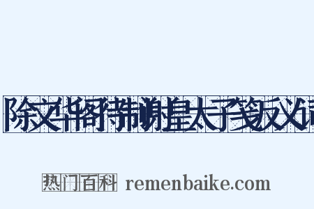 除文华阁待制谢皇太子笺反义词是什么意思的图片